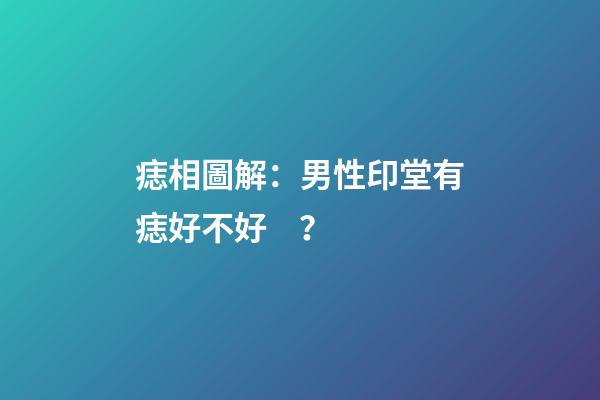 痣相圖解：男性印堂有痣好不好？